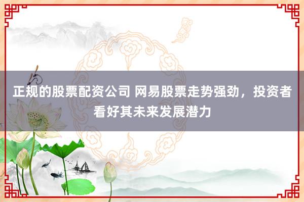 正规的股票配资公司 网易股票走势强劲，投资者看好其未来发展潜力