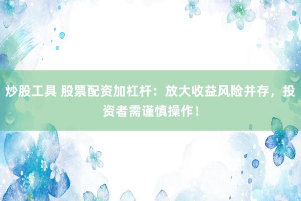 炒股工具 股票配资加杠杆：放大收益风险并存，投资者需谨慎操作！