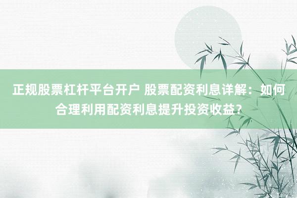 正规股票杠杆平台开户 股票配资利息详解：如何合理利用配资利息提升投资收益？