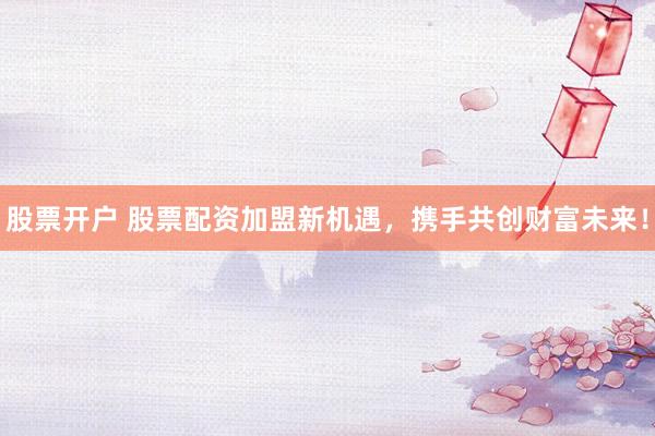 股票开户 股票配资加盟新机遇，携手共创财富未来！