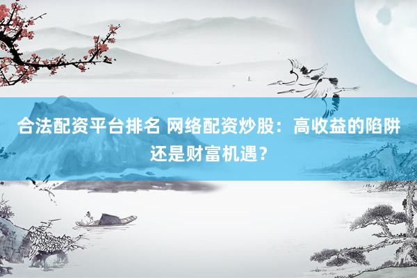 合法配资平台排名 网络配资炒股：高收益的陷阱还是财富机遇？