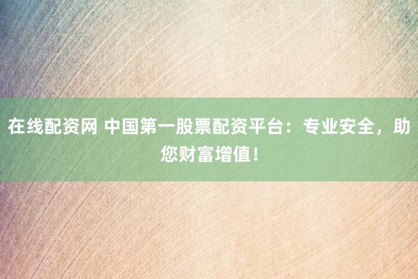 在线配资网 中国第一股票配资平台：专业安全，助您财富增值！