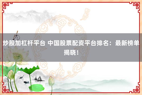 炒股加杠杆平台 中国股票配资平台排名：最新榜单揭晓！