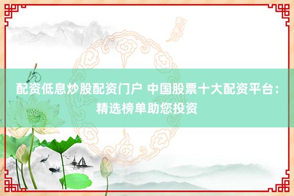 配资低息炒股配资门户 中国股票十大配资平台：精选榜单助您投资
