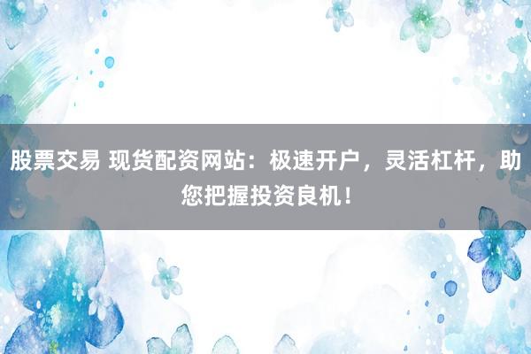 股票交易 现货配资网站：极速开户，灵活杠杆，助您把握投资良机！