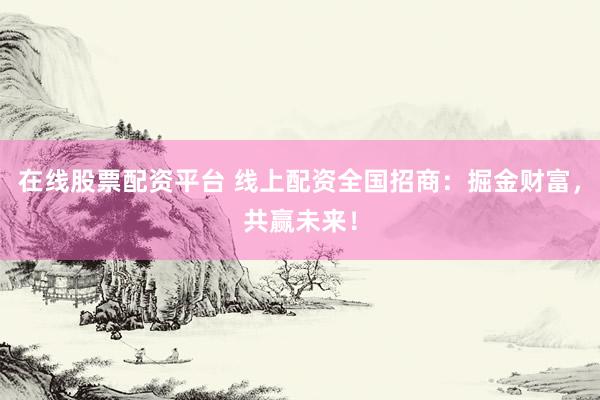 在线股票配资平台 线上配资全国招商：掘金财富，共赢未来！