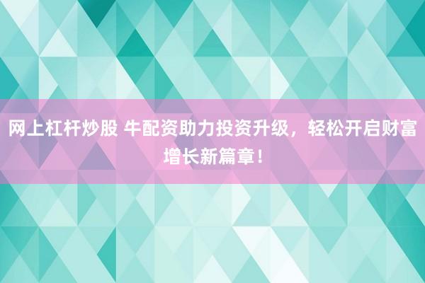 网上杠杆炒股 牛配资助力投资升级，轻松开启财富增长新篇章！