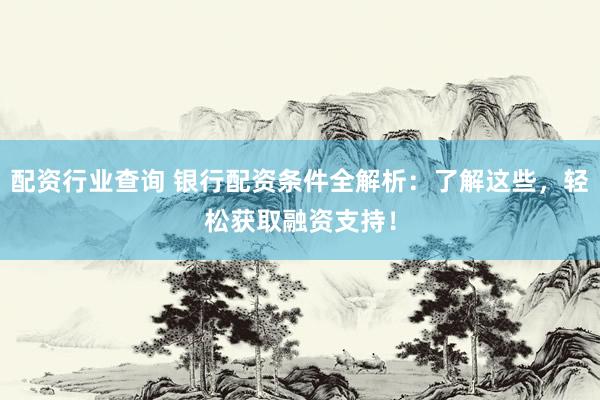 配资行业查询 银行配资条件全解析：了解这些，轻松获取融资支持！
