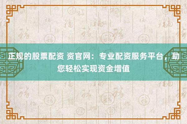 正规的股票配资 资官网：专业配资服务平台，助您轻松实现资金增值