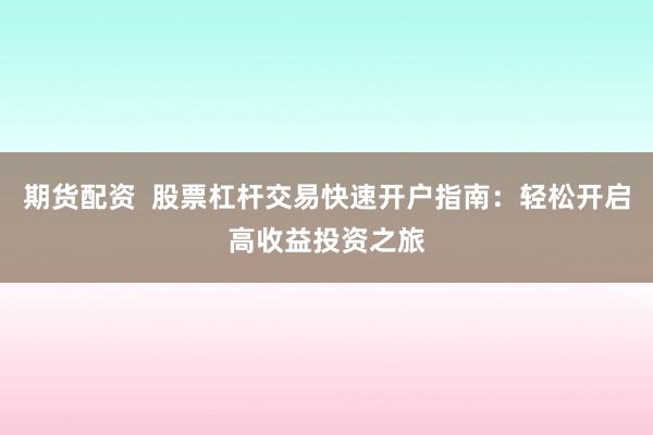 期货配资  股票杠杆交易快速开户指南：轻松开启高收益投资之旅