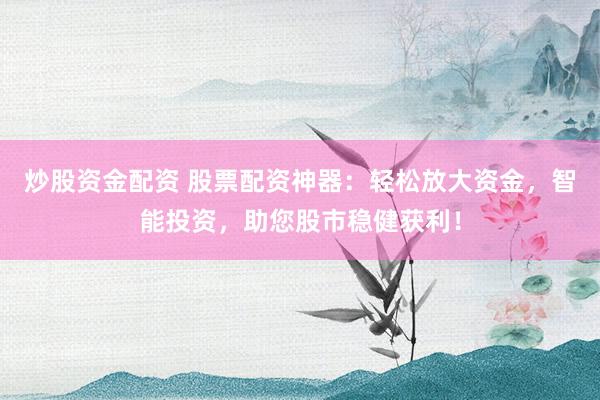 炒股资金配资 股票配资神器：轻松放大资金，智能投资，助您股市稳健获利！