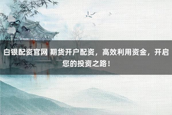 白银配资官网 期货开户配资，高效利用资金，开启您的投资之路！