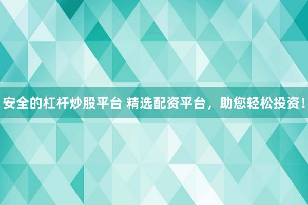 安全的杠杆炒股平台 精选配资平台，助您轻松投资！