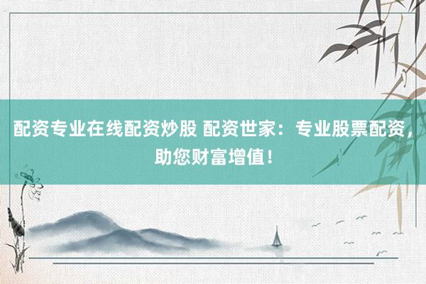 配资专业在线配资炒股 配资世家：专业股票配资，助您财富增值！