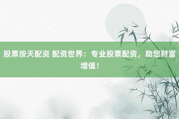 股票按天配资 配资世界：专业股票配资，助您财富增值！