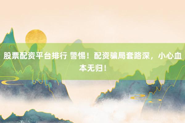 股票配资平台排行 警惕！配资骗局套路深，小心血本无归！