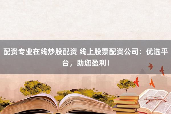 配资专业在线炒股配资 线上股票配资公司：优选平台，助您盈利！