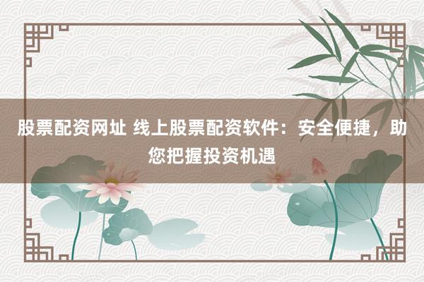 股票配资网址 线上股票配资软件：安全便捷，助您把握投资机遇