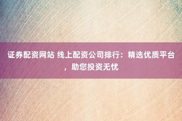 证券配资网站 线上配资公司排行：精选优质平台，助您投资无忧