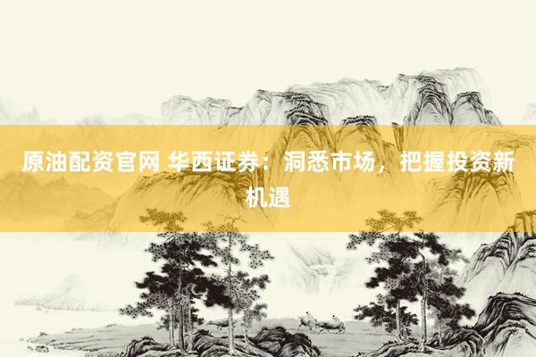 原油配资官网 华西证券：洞悉市场，把握投资新机遇