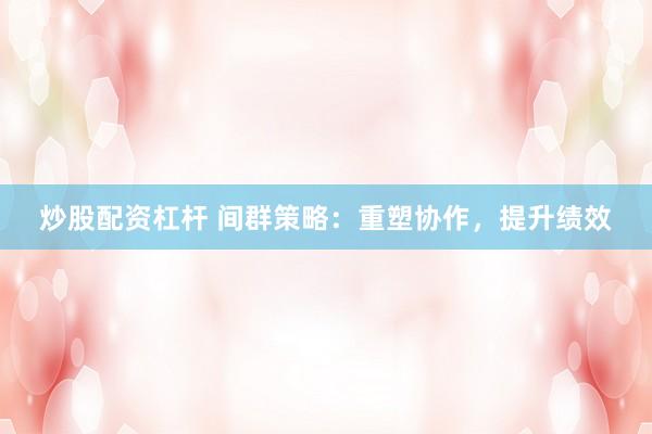 炒股配资杠杆 间群策略：重塑协作，提升绩效