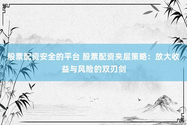 股票配资安全的平台 股票配资夹层策略：放大收益与风险的双刃剑