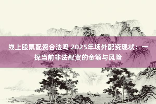 线上股票配资合法吗 2025年场外配资现状：一探当前非法配资的金额与风险