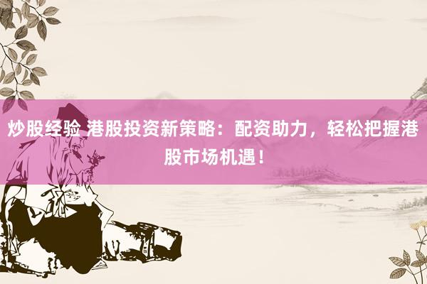 炒股经验 港股投资新策略：配资助力，轻松把握港股市场机遇！