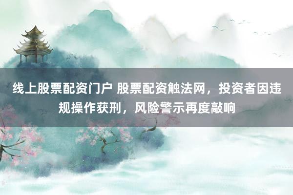 线上股票配资门户 股票配资触法网，投资者因违规操作获刑，风险警示再度敲响
