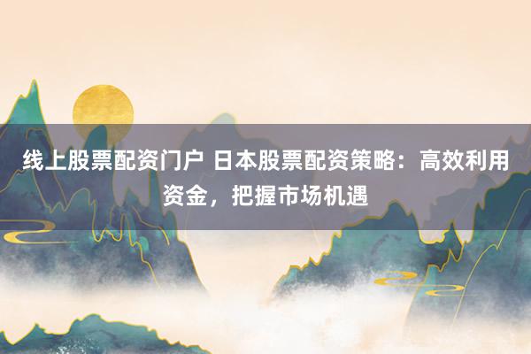 线上股票配资门户 日本股票配资策略：高效利用资金，把握市场机遇