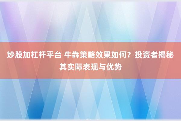 炒股加杠杆平台 牛犇策略效果如何？投资者揭秘其实际表现与优势