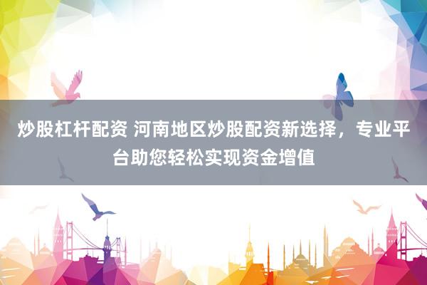 炒股杠杆配资 河南地区炒股配资新选择，专业平台助您轻松实现资金增值