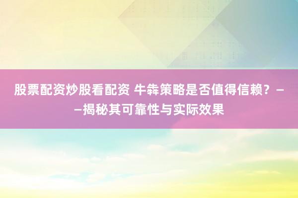 股票配资炒股看配资 牛犇策略是否值得信赖？——揭秘其可靠性与实际效果