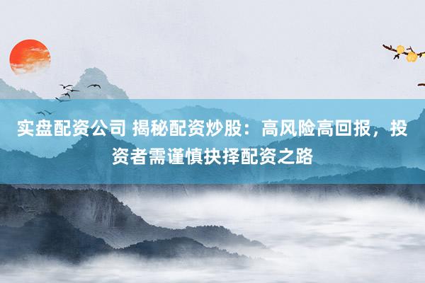 实盘配资公司 揭秘配资炒股：高风险高回报，投资者需谨慎抉择配资之路