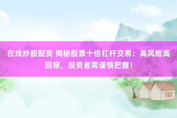 在线炒股配资 揭秘股票十倍杠杆交易：高风险高回报，投资者需谨慎把握！