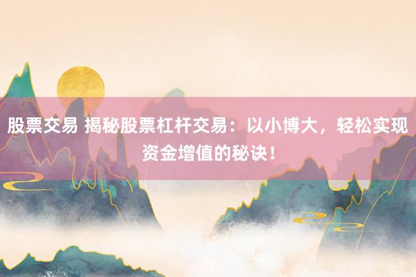 股票交易 揭秘股票杠杆交易：以小博大，轻松实现资金增值的秘诀！