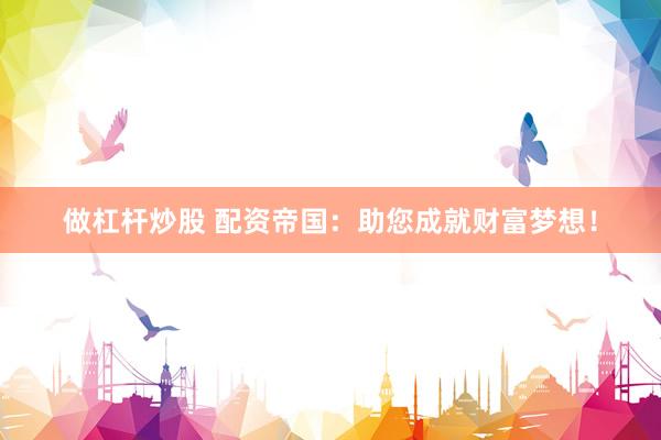 做杠杆炒股 配资帝国：助您成就财富梦想！