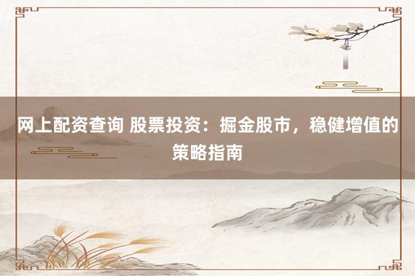 网上配资查询 股票投资：掘金股市，稳健增值的策略指南