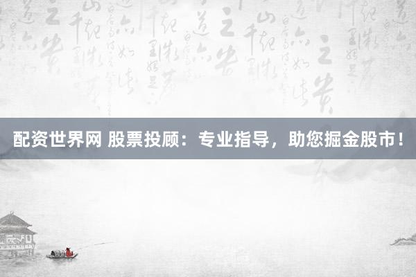 配资世界网 股票投顾：专业指导，助您掘金股市！