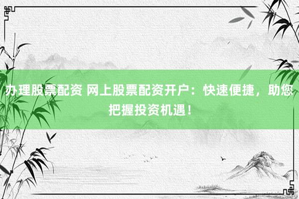 办理股票配资 网上股票配资开户：快速便捷，助您把握投资机遇！