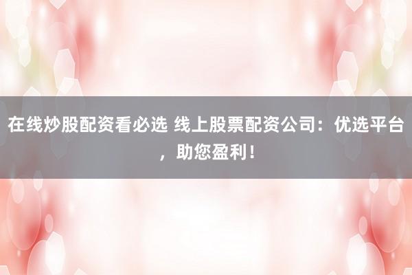 在线炒股配资看必选 线上股票配资公司：优选平台，助您盈利！