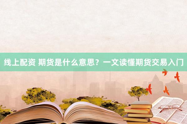 线上配资 期货是什么意思？一文读懂期货交易入门