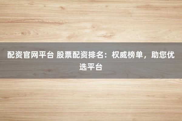 配资官网平台 股票配资排名：权威榜单，助您优选平台