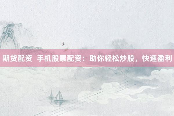 期货配资  手机股票配资：助你轻松炒股，快速盈利