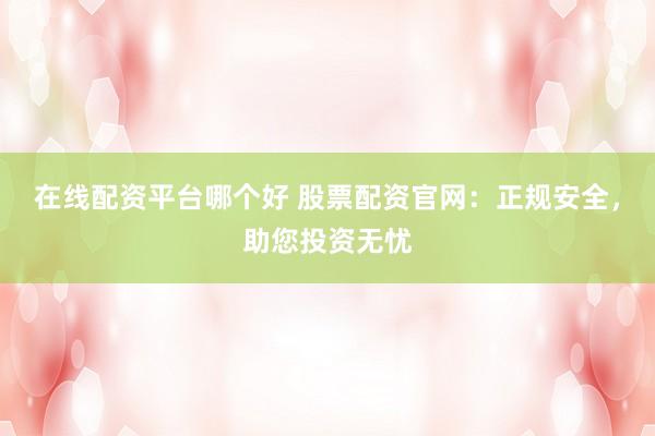 在线配资平台哪个好 股票配资官网：正规安全，助您投资无忧