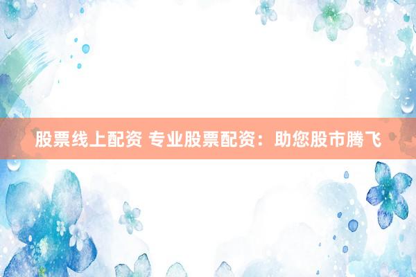 股票线上配资 专业股票配资：助您股市腾飞
