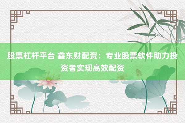 股票杠杆平台 鑫东财配资：专业股票软件助力投资者实现高效配资