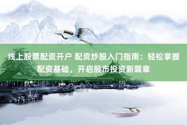 线上股票配资开户 配资炒股入门指南：轻松掌握配资基础，开启股市投资新篇章