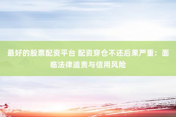 最好的股票配资平台 配资穿仓不还后果严重：面临法律追责与信用风险