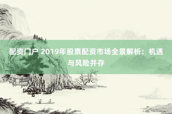 配资门户 2019年股票配资市场全景解析：机遇与风险并存
